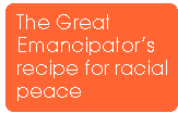 [Breaker quote: The 
Great Emancipator's recipe for racial peace]