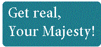 [Breaker quote: Get real, 
Your Majesty!]