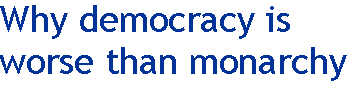[Breaker quote: Why democracy is 
worse than monarchy