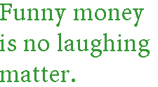 [Breaker quote: Funny money is no laughing matter.]