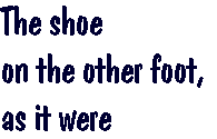 [Breaker quote: The shoe on the other foot, as it were]