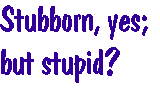 [Breaker quote: Stubborn, yes; but stupid?]