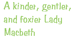 [Breaker quote for Shakespearean Masterpiece: A kinder, 
gentler, and foxier Lady Macbeth]